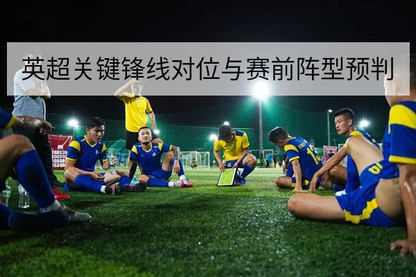 英超关键锋线对位与赛前阵型预判