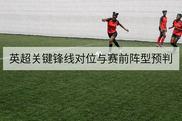 英超关键锋线对位与赛前阵型预判