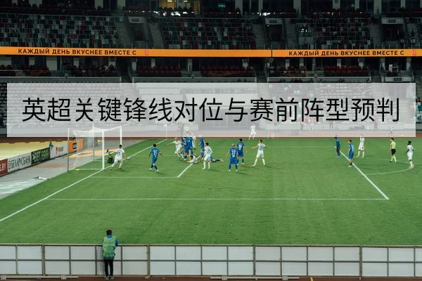 英超关键锋线对位与赛前阵型预判